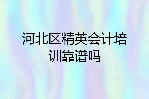 河北区精英会计培训靠谱吗