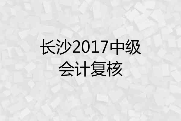 长沙2017中级会计复核
