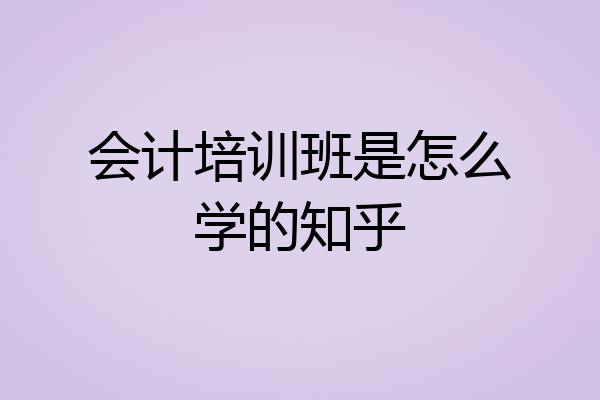 会计培训班是怎么学的知乎