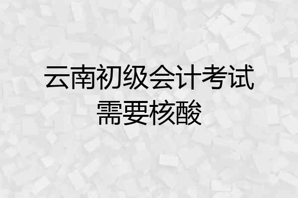 云南初级会计考试需要核酸