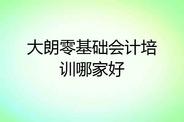 大朗零基础会计培训哪家好