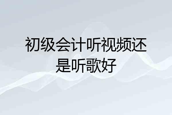 初级会计听视频还是听歌好