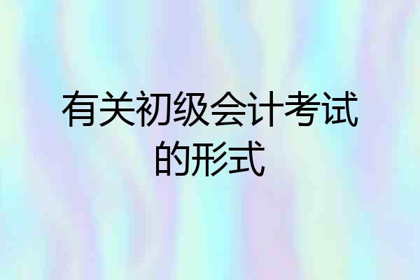 有关初级会计考试的形式