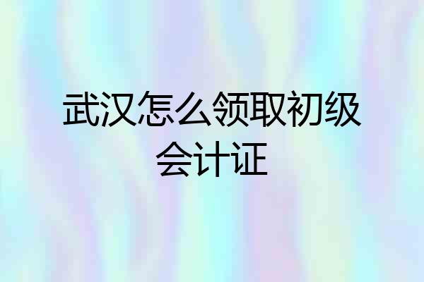 武汉怎么领取初级会计证