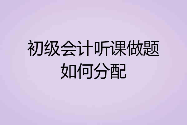 初级会计听课做题如何分配