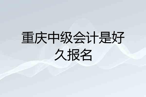 重庆中级会计是好久报名