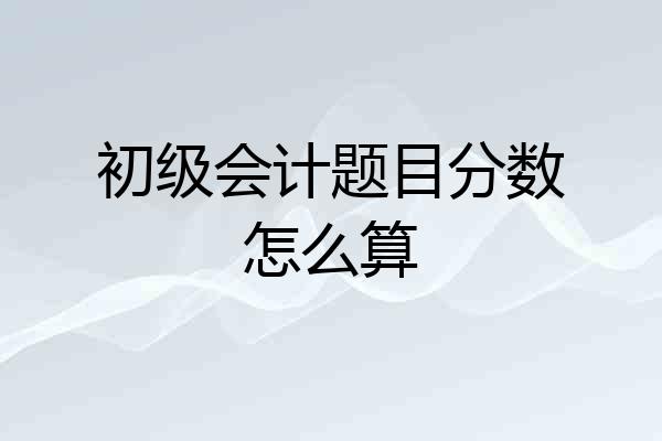 初级会计题目分数怎么算