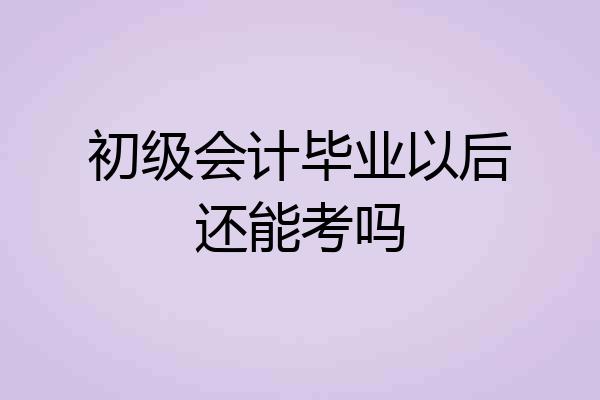 初级会计毕业以后还能考吗
