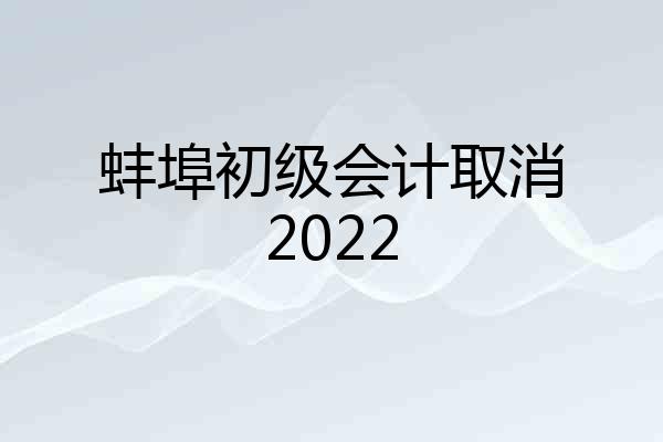 蚌埠初级会计取消2022