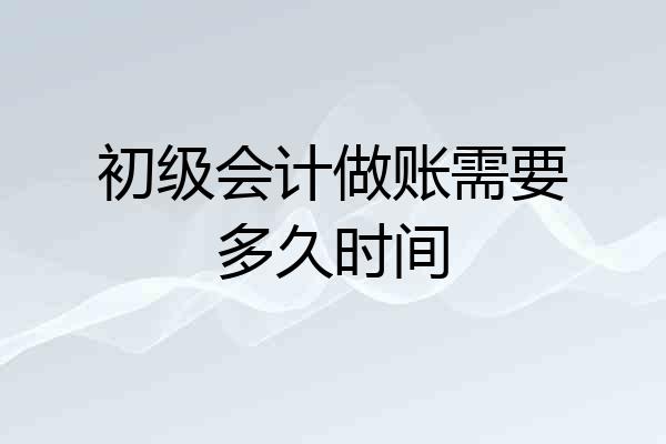 初级会计做账需要多久时间