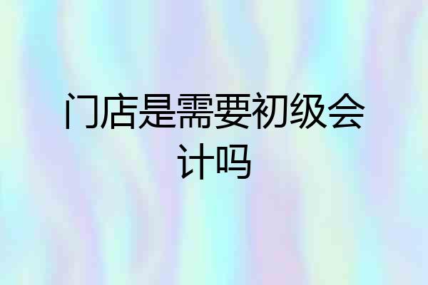 门店是需要初级会计吗