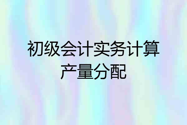 初级会计实务计算产量分配