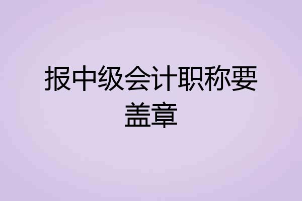 报中级会计职称要盖章
