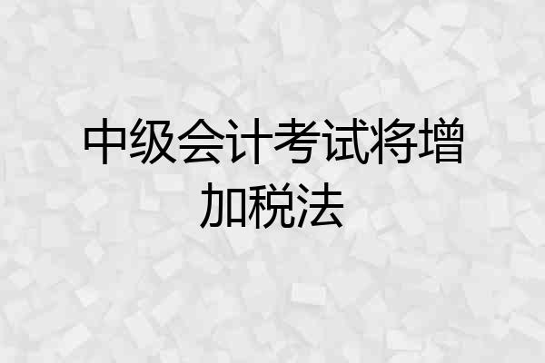 中级会计考试将增加税法
