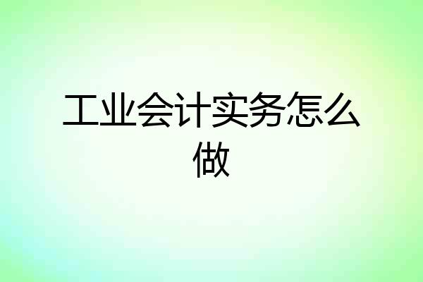 工业会计实务怎么做