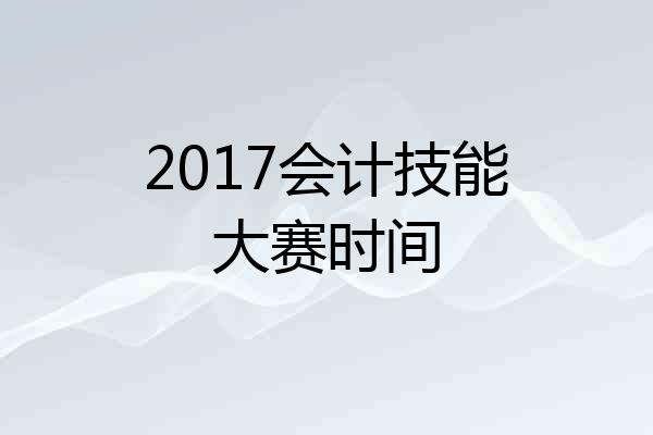 2017会计技能大赛时间