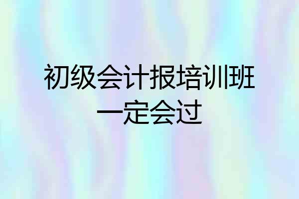 初级会计报培训班一定会过