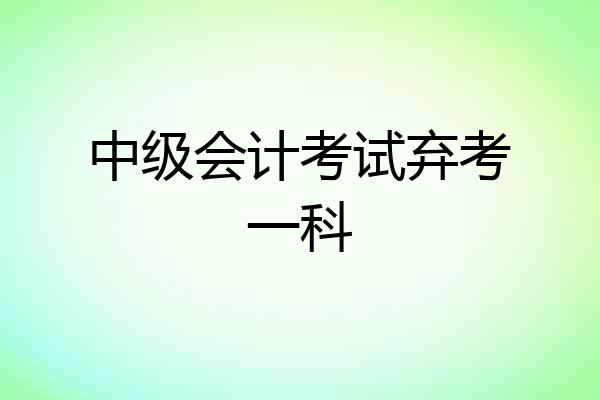 中级会计考试弃考一科