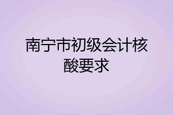 南宁市初级会计核酸要求