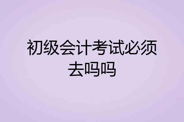 初级会计考试必须去吗吗