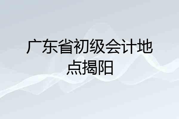 广东省初级会计地点揭阳