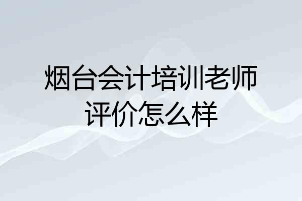 烟台会计培训老师评价怎么样