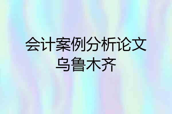 会计案例分析论文乌鲁木齐
