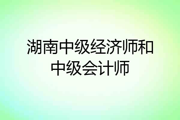 湖南中级经济师和中级会计师