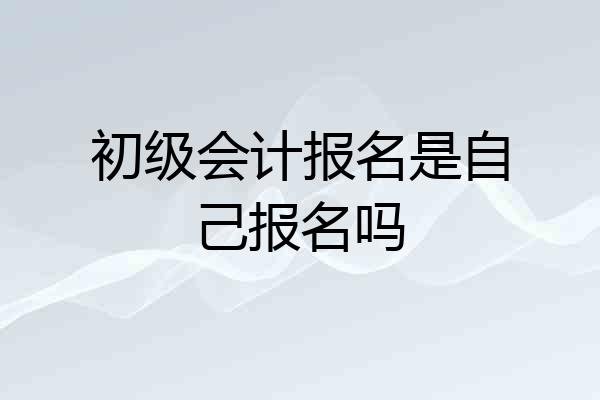 初级会计报名是自己报名吗