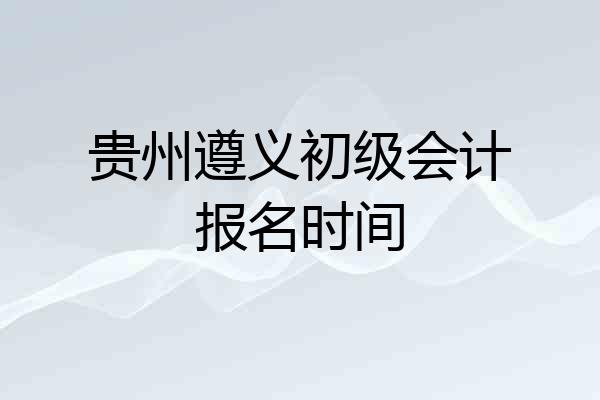 贵州遵义初级会计报名时间