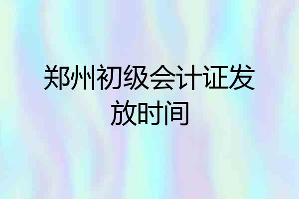 郑州初级会计证发放时间