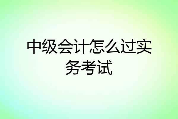 中级会计怎么过实务考试