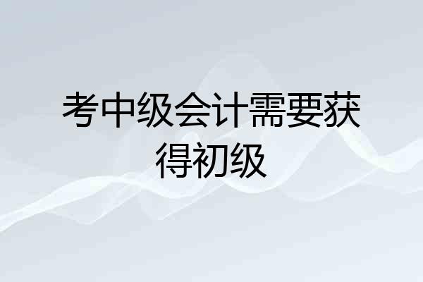 考中级会计需要获得初级