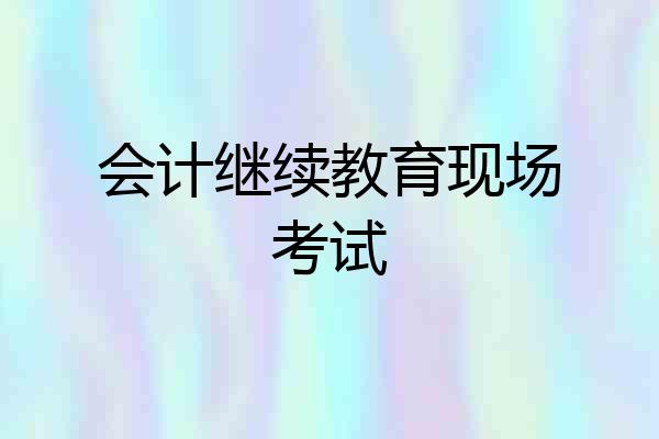 会计继续教育现场考试
