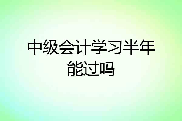 中级会计学习半年能过吗