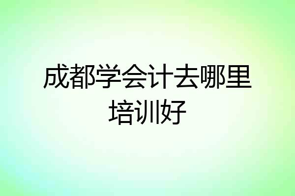 成都学会计去哪里培训好