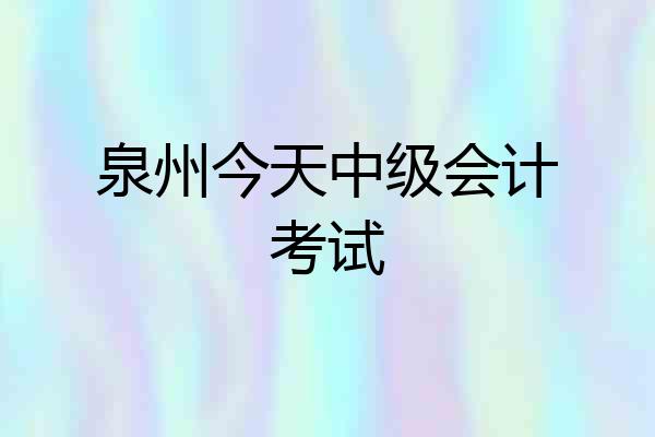 泉州今天中级会计考试