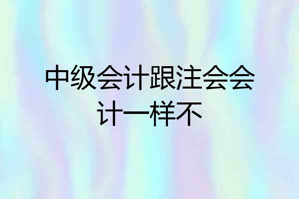 中级会计跟注会会计一样不