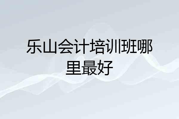 乐山会计培训班哪里最好