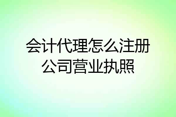 会计代理怎么注册公司营业执照