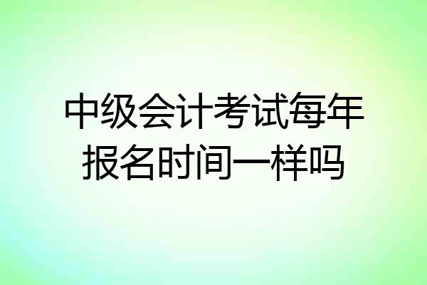 中级会计考试每年报名时间一样吗
