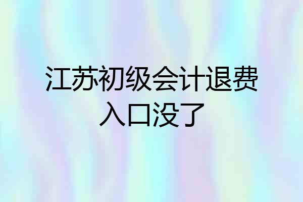 江苏初级会计退费入口没了