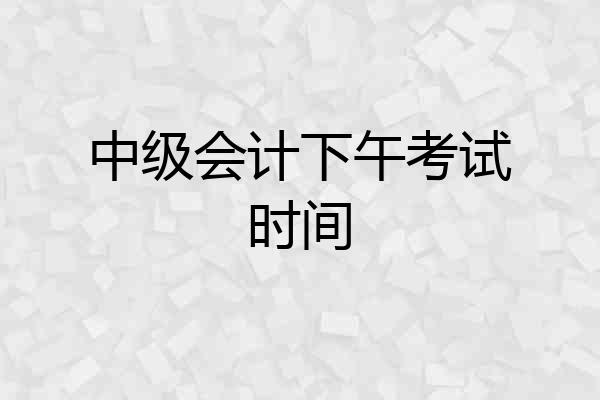 中级会计下午考试时间
