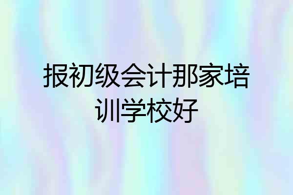 报初级会计那家培训学校好