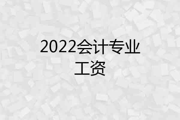 2022会计专业工资