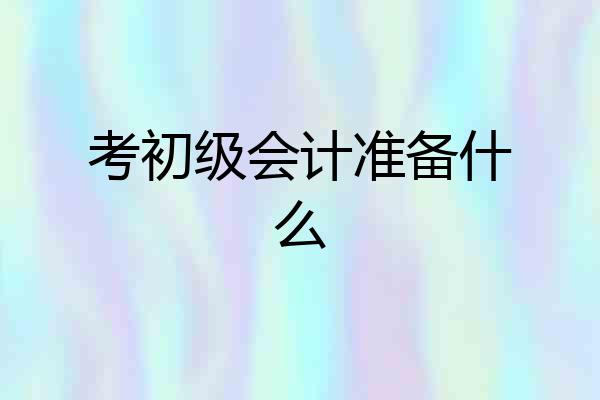 考初级会计准备什么