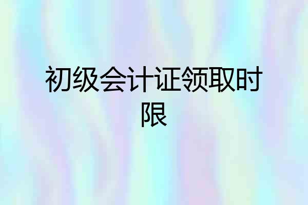 初级会计证领取时限