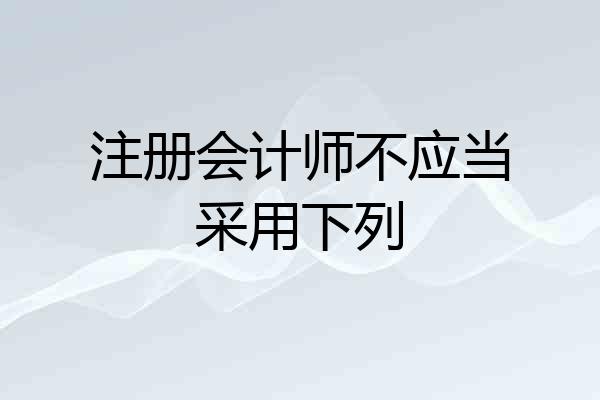注册会计师不应当采用下列