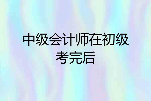 中级会计师在初级考完后
