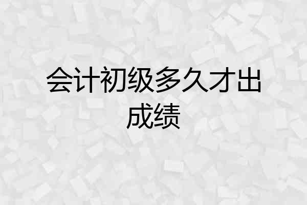 会计初级多久才出成绩